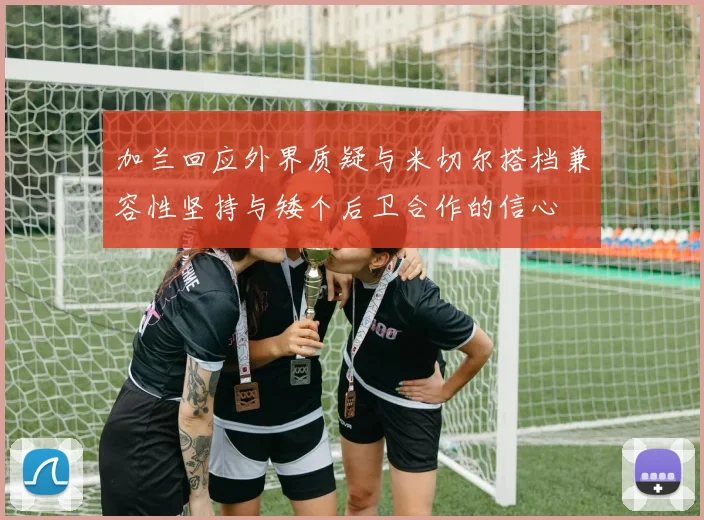 加兰回应外界质疑与米切尔搭档兼容性坚持与矮个后卫合作的信心