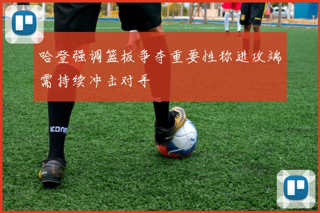 哈登强调篮板争夺重要性称进攻端需持续冲击对手