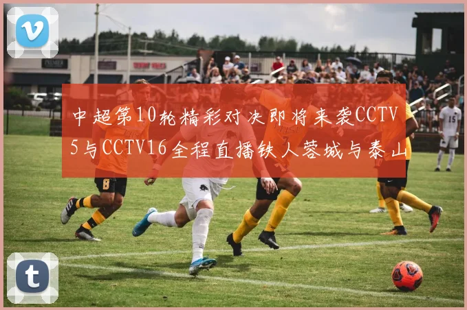 中超第10轮精彩对决即将来袭CCTV5与CCTV16全程直播铁人蓉城与泰山申花之战