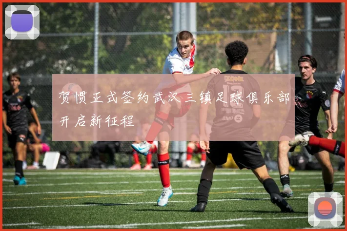 贺惯正式签约武汉三镇足球俱乐部开启新征程