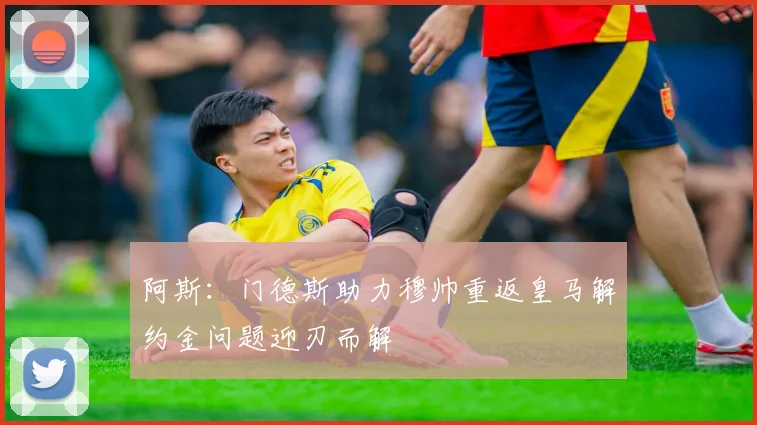 阿斯：门德斯助力穆帅重返皇马解约金问题迎刃而解