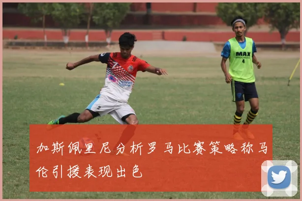 加斯佩里尼分析罗马比赛策略称马伦引援表现出色