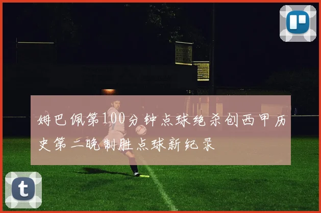 姆巴佩第100分钟点球绝杀创西甲历史第二晚制胜点球新纪录