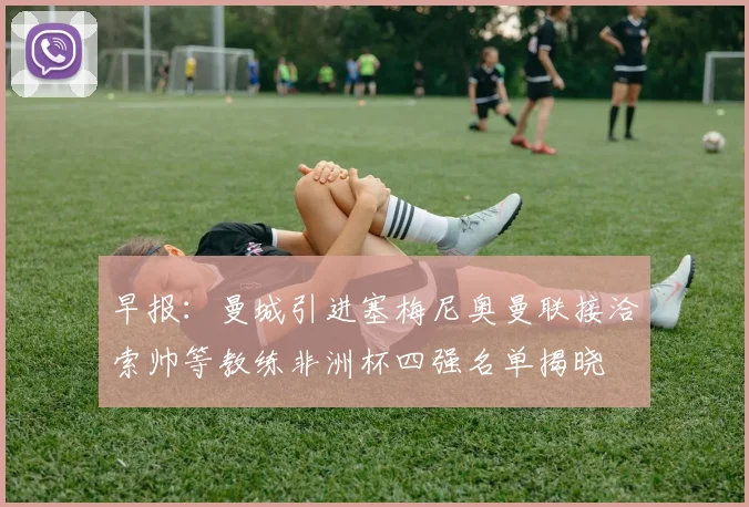 早报：曼城引进塞梅尼奥曼联接洽索帅等教练非洲杯四强名单揭晓