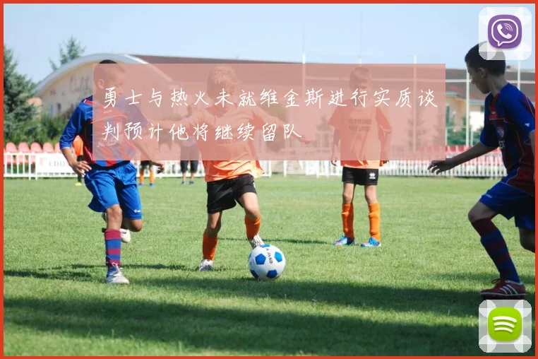 勇士与热火未就维金斯进行实质谈判预计他将继续留队