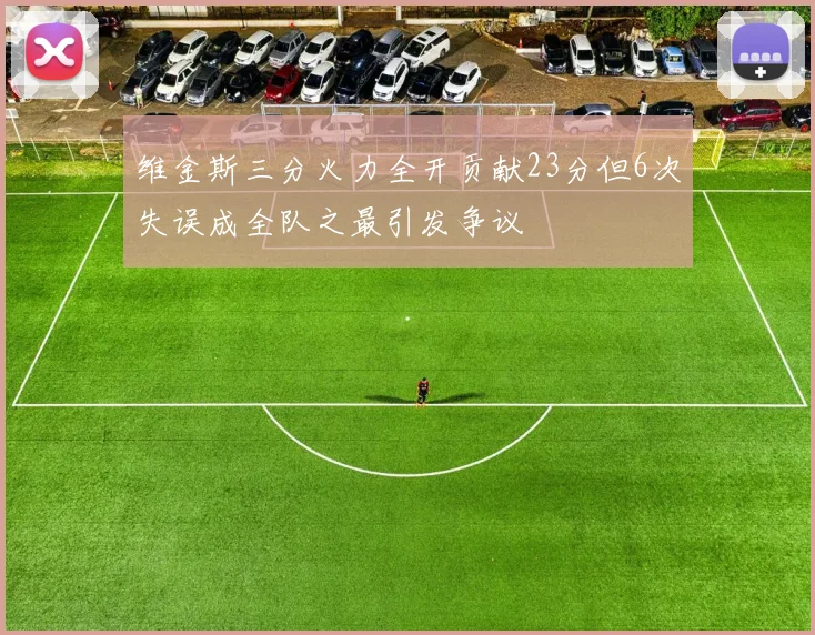 维金斯三分火力全开贡献23分但6次失误成全队之最引发争议