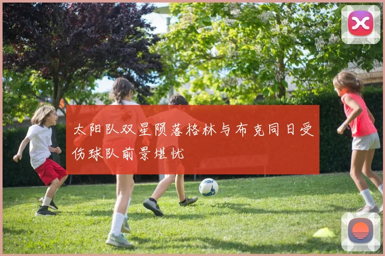 太阳队双星陨落格林与布克同日受伤球队前景堪忧