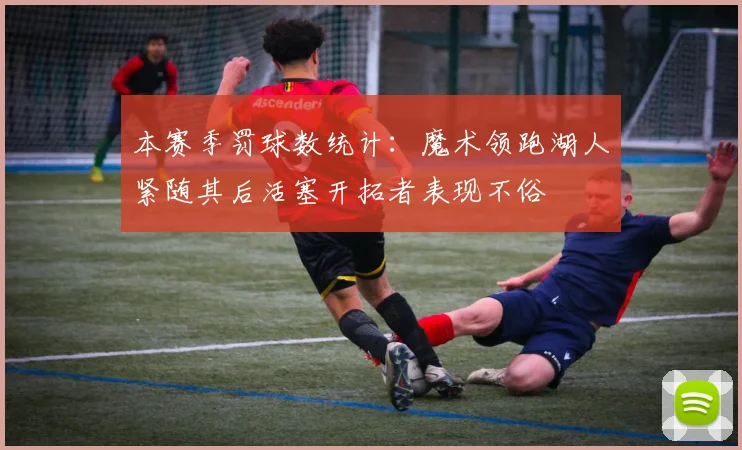 本赛季罚球数统计：魔术领跑湖人紧随其后活塞开拓者表现不俗