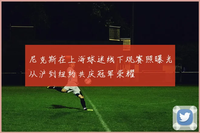 尼克斯在上海球迷线下观赛照曝光从沪到纽约共庆冠军荣耀