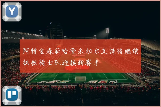 阿特金森获哈登米切尔支持将继续执教骑士队迎接新赛季