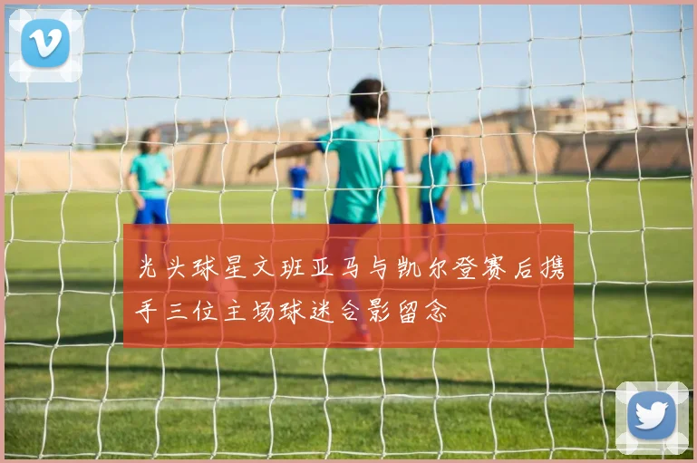 光头球星文班亚马与凯尔登赛后携手三位主场球迷合影留念