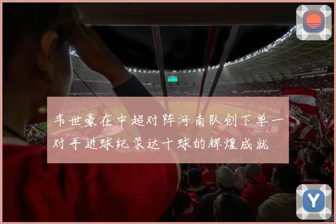 韦世豪在中超对阵河南队创下单一对手进球纪录达十球的辉煌成就