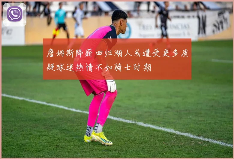 詹姆斯降薪回归湖人或遭受更多质疑球迷热情不如骑士时期