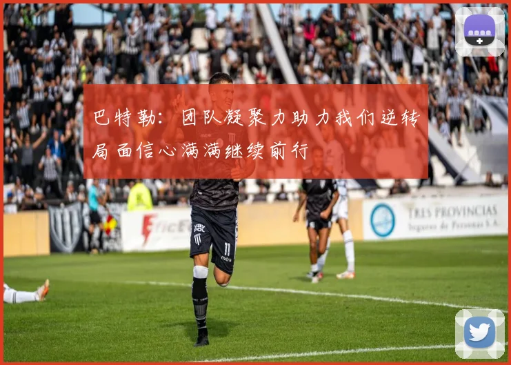 巴特勒：团队凝聚力助力我们逆转局面信心满满继续前行