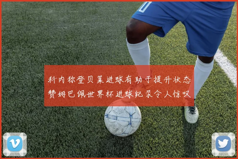 科内称登贝莱进球有助于提升状态赞姆巴佩世界杯进球纪录令人惊叹