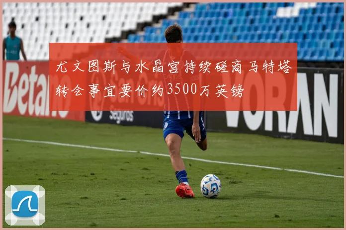 尤文图斯与水晶宫持续磋商马特塔转会事宜要价约3500万英镑