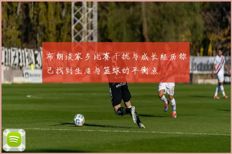 布朗谈家乡比赛干扰与成长经历称已找到生活与篮球的平衡点