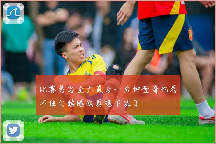 比赛悬念全无最后一分钟登哥也忍不住打瞌睡我真想下班了
