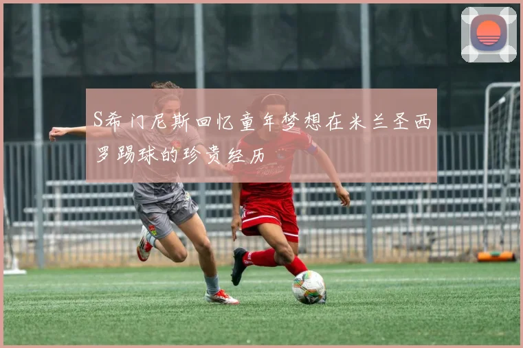 S希门尼斯回忆童年梦想在米兰圣西罗踢球的珍贵经历
