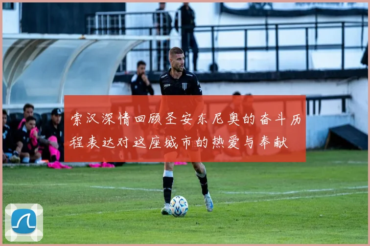 索汉深情回顾圣安东尼奥的奋斗历程表达对这座城市的热爱与奉献