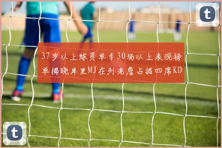 37岁以上球员单季30场以上表现榜单揭晓库里MJ在列老詹占据四席KD今年能否登顶