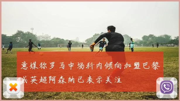 意媒称罗马中场科内倾向加盟巴黎或英超阿森纳已表示关注