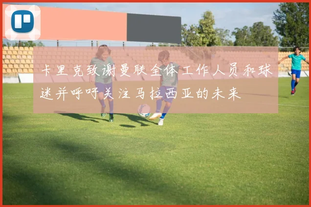 卡里克致谢曼联全体工作人员和球迷并呼吁关注马拉西亚的未来