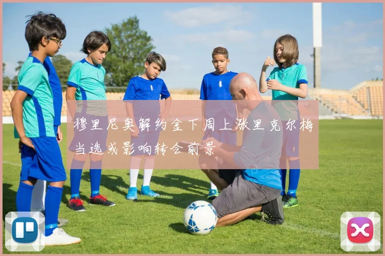 穆里尼奥解约金下周上涨里克尔梅当选或影响转会前景