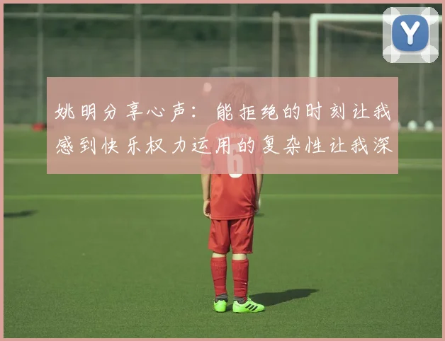 姚明分享心声：能拒绝的时刻让我感到快乐权力运用的复杂性让我深感不足